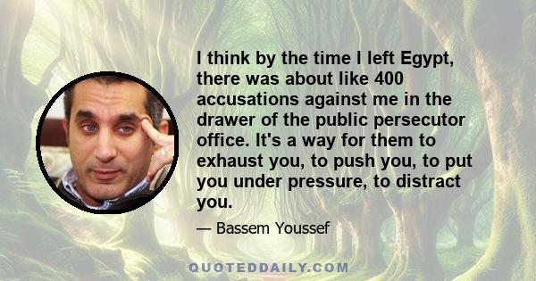 I think by the time I left Egypt, there was about like 400 accusations against me in the drawer of the public persecutor office. It's a way for them to exhaust you, to push you, to put you under pressure, to distract