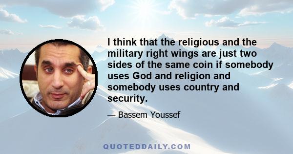 I think that the religious and the military right wings are just two sides of the same coin if somebody uses God and religion and somebody uses country and security.