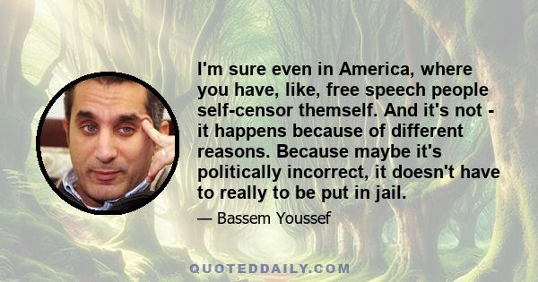 I'm sure even in America, where you have, like, free speech people self-censor themself. And it's not - it happens because of different reasons. Because maybe it's politically incorrect, it doesn't have to really to be