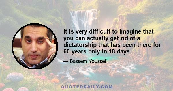 It is very difficult to imagine that you can actually get rid of a dictatorship that has been there for 60 years only in 18 days.