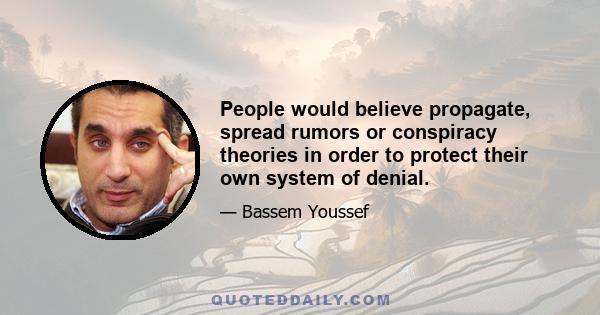 People would believe propagate, spread rumors or conspiracy theories in order to protect their own system of denial.