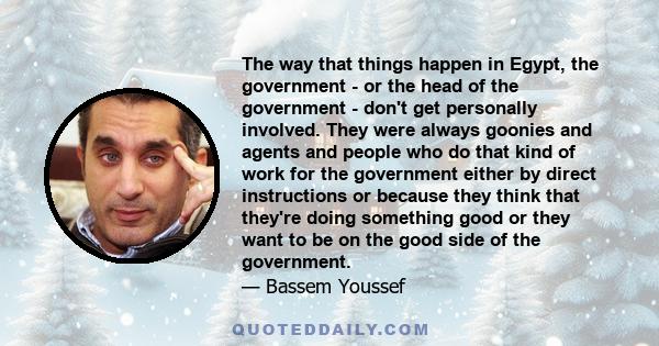 The way that things happen in Egypt, the government - or the head of the government - don't get personally involved. They were always goonies and agents and people who do that kind of work for the government either by