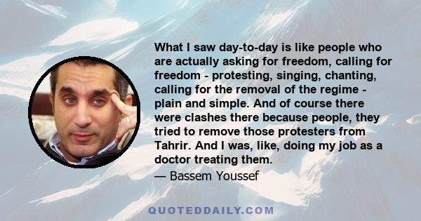 What I saw day-to-day is like people who are actually asking for freedom, calling for freedom - protesting, singing, chanting, calling for the removal of the regime - plain and simple. And of course there were clashes