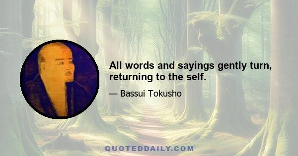 All words and sayings gently turn, returning to the self.