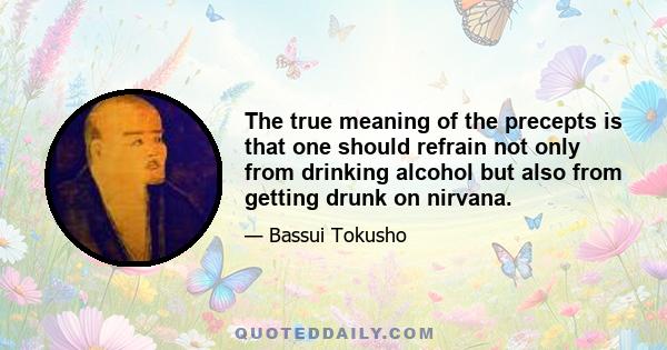 The true meaning of the precepts is that one should refrain not only from drinking alcohol but also from getting drunk on nirvana.