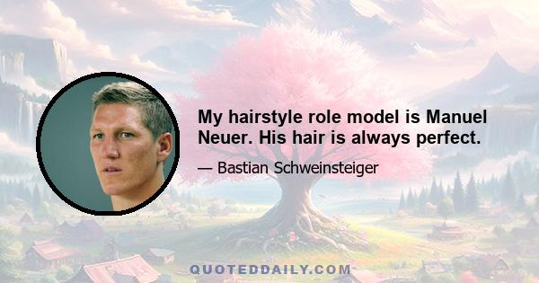 My hairstyle role model is Manuel Neuer. His hair is always perfect.