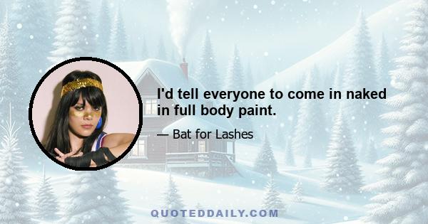 I'd tell everyone to come in naked in full body paint.