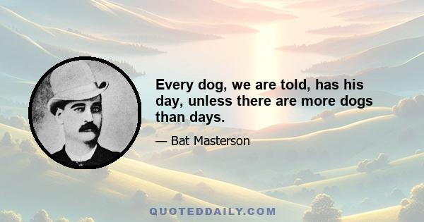 Every dog, we are told, has his day, unless there are more dogs than days.