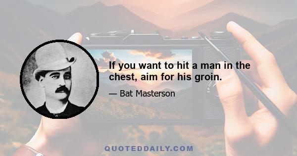 If you want to hit a man in the chest, aim for his groin.