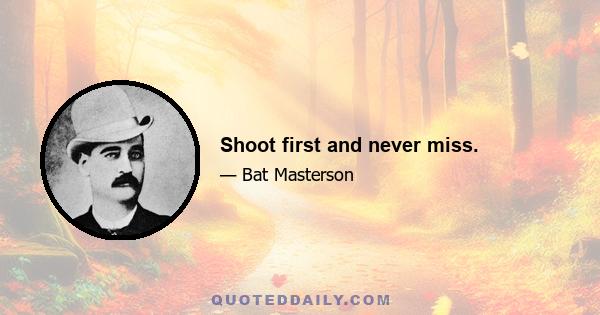 Shoot first and never miss.