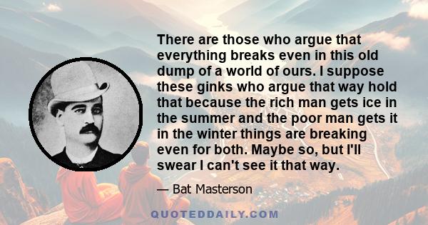 There are those who argue that everything breaks even in this old dump of a world of ours. I suppose these ginks who argue that way hold that because the rich man gets ice in the summer and the poor man gets it in the