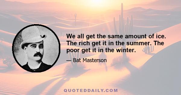 We all get the same amount of ice. The rich get it in the summer. The poor get it in the winter.