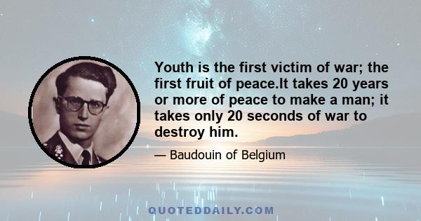 Youth is the first victim of war; the first fruit of peace.It takes 20 years or more of peace to make a man; it takes only 20 seconds of war to destroy him.