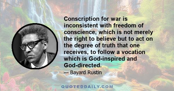 Conscription for war is inconsistent with freedom of conscience, which is not merely the right to believe but to act on the degree of truth that one receives, to follow a vocation which is God-inspired and God-directed.