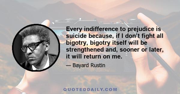 Every indifference to prejudice is suicide because, if I don’t fight all bigotry, bigotry itself will be strengthened and, sooner or later, it will return on me.