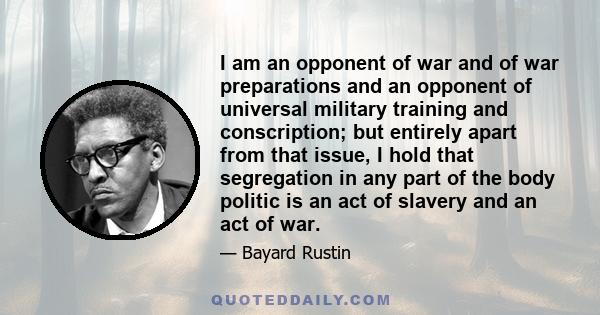 I am an opponent of war and of war preparations and an opponent of universal military training and conscription; but entirely apart from that issue, I hold that segregation in any part of the body politic is an act of