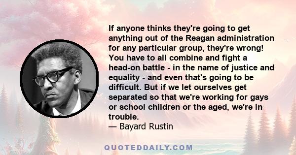 If anyone thinks they're going to get anything out of the Reagan administration for any particular group, they're wrong! You have to all combine and fight a head-on battle - in the name of justice and equality - and