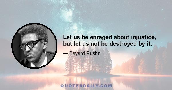 Let us be enraged about injustice, but let us not be destroyed by it.