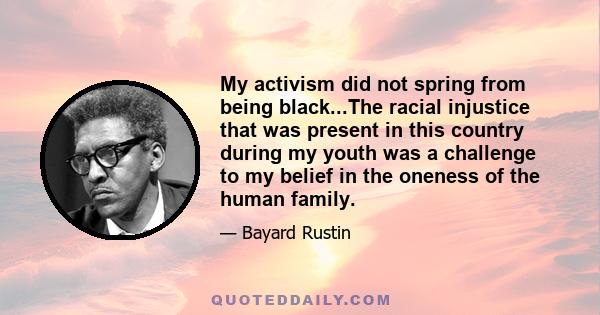 My activism did not spring from being black...The racial injustice that was present in this country during my youth was a challenge to my belief in the oneness of the human family.