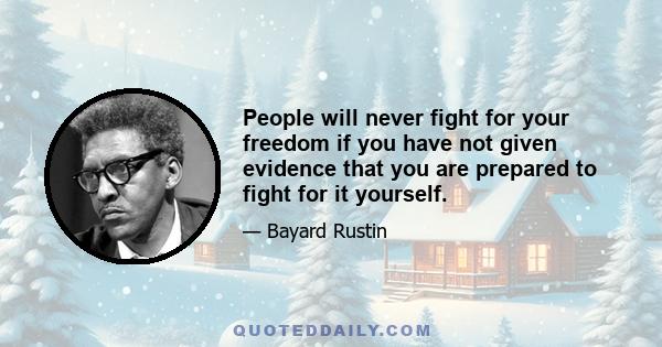 People will never fight for your freedom if you have not given evidence that you are prepared to fight for it yourself.