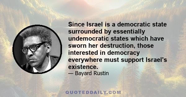 Since Israel is a democratic state surrounded by essentially undemocratic states which have sworn her destruction, those interested in democracy everywhere must support Israel's existence.