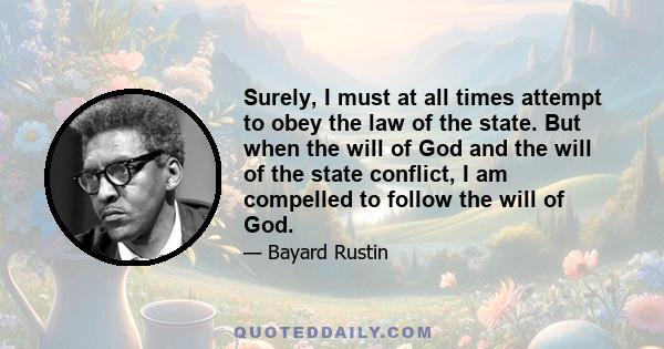 Surely, I must at all times attempt to obey the law of the state. But when the will of God and the will of the state conflict, I am compelled to follow the will of God.