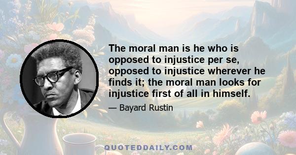 The moral man is he who is opposed to injustice per se, opposed to injustice wherever he finds it; the moral man looks for injustice first of all in himself.