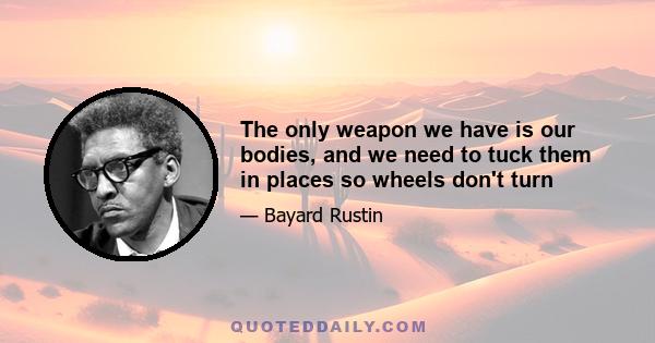 The only weapon we have is our bodies, and we need to tuck them in places so wheels don't turn