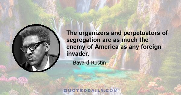 The organizers and perpetuators of segregation are as much the enemy of America as any foreign invader.