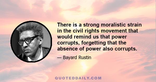 There is a strong moralistic strain in the civil rights movement that would remind us that power corrupts, forgetting that the absence of power also corrupts.