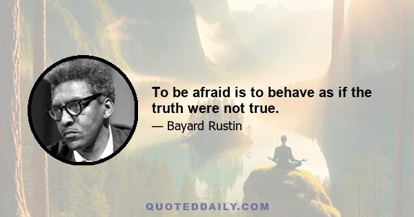 To be afraid is to behave as if the truth were not true.