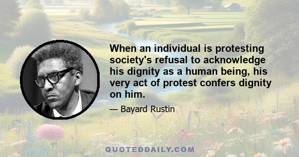 When an individual is protesting society's refusal to acknowledge his dignity as a human being, his very act of protest confers dignity on him.