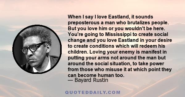 When I say I love Eastland, it sounds preposterous a man who brutalizes people. But you love him or you wouldn't be here. You're going to Mississippi to create social change and you love Eastland in your desire to