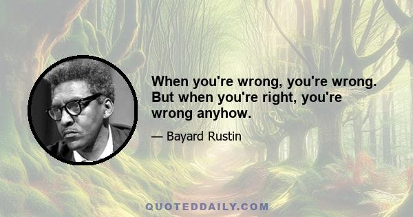 When you're wrong, you're wrong. But when you're right, you're wrong anyhow.