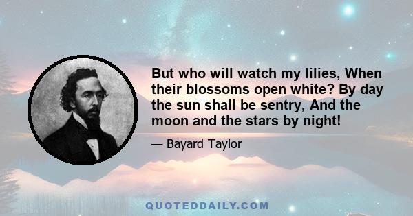 But who will watch my lilies, When their blossoms open white? By day the sun shall be sentry, And the moon and the stars by night!