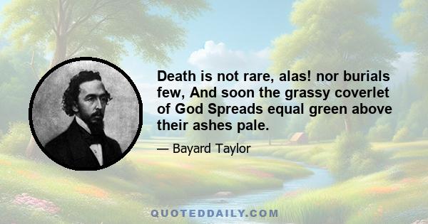 Death is not rare, alas! nor burials few, And soon the grassy coverlet of God Spreads equal green above their ashes pale.