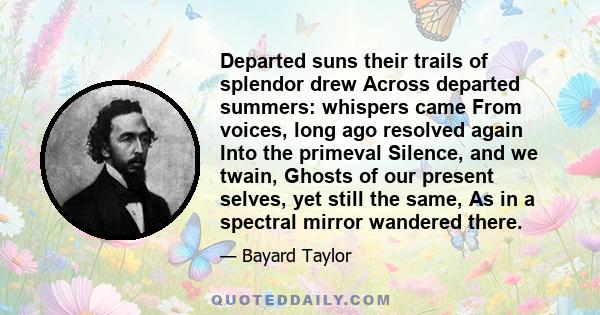 Departed suns their trails of splendor drew Across departed summers: whispers came From voices, long ago resolved again Into the primeval Silence, and we twain, Ghosts of our present selves, yet still the same, As in a