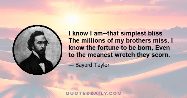 I know I am--that simplest bliss The millions of my brothers miss. I know the fortune to be born, Even to the meanest wretch they scorn.