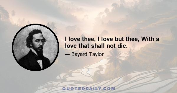 I love thee, I love but thee, With a love that shall not die.