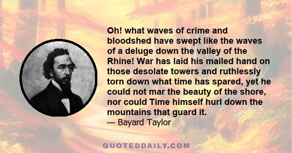 Oh! what waves of crime and bloodshed have swept like the waves of a deluge down the valley of the Rhine! War has laid his mailed hand on those desolate towers and ruthlessly torn down what time has spared, yet he could 