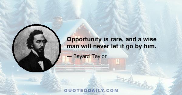 Opportunity is rare, and a wise man will never let it go by him.