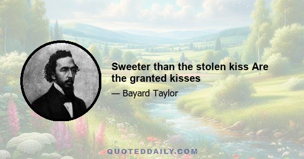 Sweeter than the stolen kiss Are the granted kisses