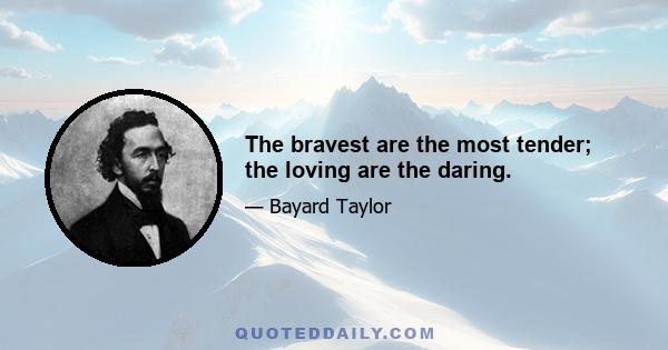 The bravest are the most tender; the loving are the daring.