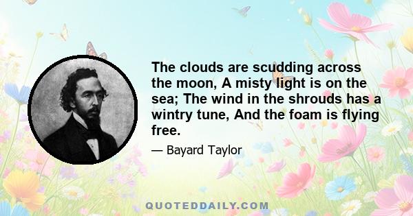 The clouds are scudding across the moon, A misty light is on the sea; The wind in the shrouds has a wintry tune, And the foam is flying free.