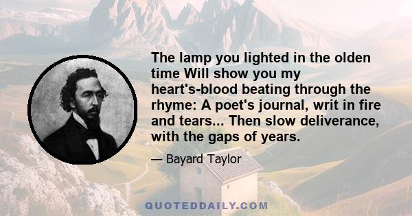 The lamp you lighted in the olden time Will show you my heart's-blood beating through the rhyme: A poet's journal, writ in fire and tears... Then slow deliverance, with the gaps of years.