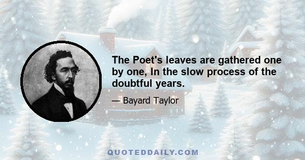 The Poet's leaves are gathered one by one, In the slow process of the doubtful years.