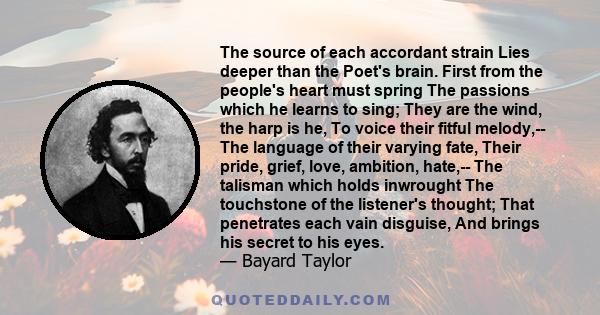 The source of each accordant strain Lies deeper than the Poet's brain. First from the people's heart must spring The passions which he learns to sing; They are the wind, the harp is he, To voice their fitful melody,--