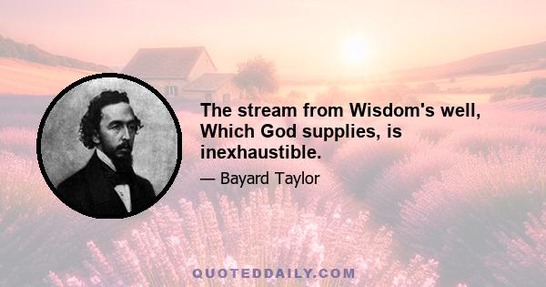 The stream from Wisdom's well, Which God supplies, is inexhaustible.