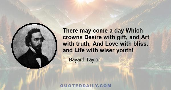 There may come a day Which crowns Desire with gift, and Art with truth, And Love with bliss, and Life with wiser youth!