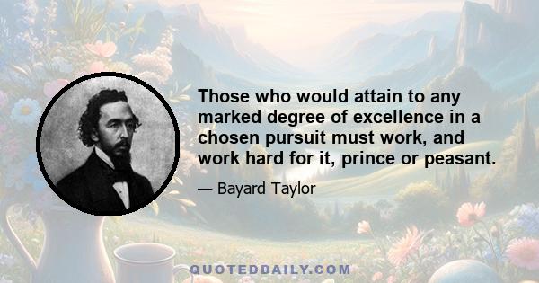 Those who would attain to any marked degree of excellence in a chosen pursuit must work, and work hard for it, prince or peasant.